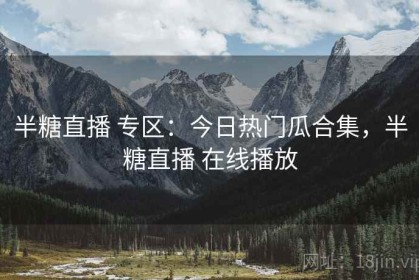 半糖直播 专区：今日热门瓜合集，半糖直播 在线播放