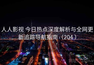 人人影视 今日热点深度解析与全网更新追踪导航指南（204 ）