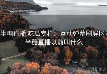 半糖直播 吃瓜专栏：互动弹幕刷屏区，半糖直播以前叫什么