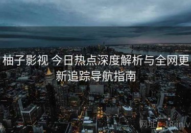 柚子影视 今日热点深度解析与全网更新追踪导航指南
