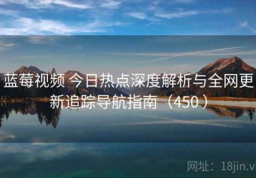 蓝莓视频 今日热点深度解析与全网更新追踪导航指南（450 ）