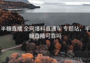 半糖直播 全网爆料直通车 专题站，半糖直播可靠吗