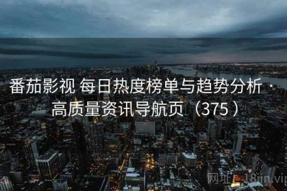 番茄影视 每日热度榜单与趋势分析 · 高质量资讯导航页（375 ）