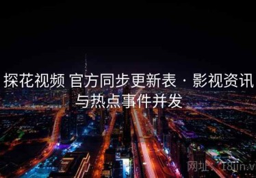 探花视频 官方同步更新表 · 影视资讯与热点事件并发