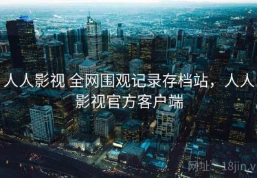 人人影视 全网围观记录存档站，人人影视官方客户端