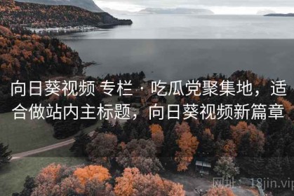 向日葵视频 专栏 · 吃瓜党聚集地，适合做站内主标题，向日葵视频新篇章