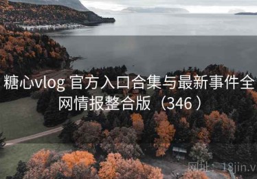 糖心vlog 官方入口合集与最新事件全网情报整合版（346 ）