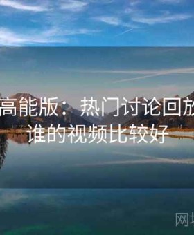 91吃瓜 高能版：热门讨论回放室，91谁的视频比较好
