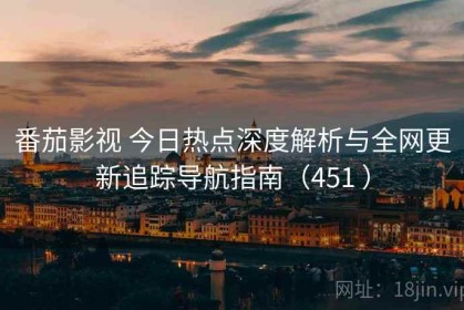 番茄影视 今日热点深度解析与全网更新追踪导航指南（451 ）
