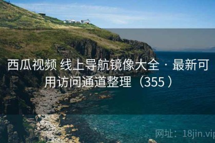 西瓜视频 线上导航镜像大全 · 最新可用访问通道整理（355 ）