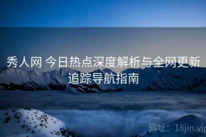 秀人网 今日热点深度解析与全网更新追踪导航指南