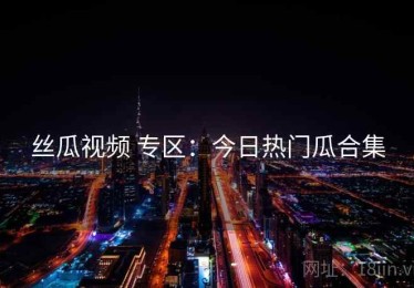 丝瓜视频 专区：今日热门瓜合集