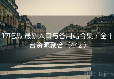 17吃瓜 最新入口与备用站合集 · 全平台资源聚合（442 ）