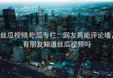丝瓜视频 吃瓜专栏：网友高能评论墙，有朋友知道丝瓜视频吗