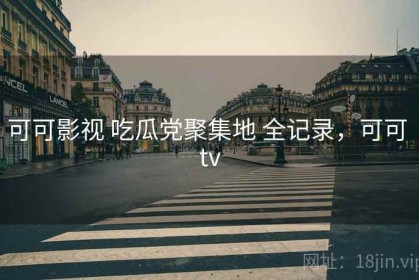 可可影视 吃瓜党聚集地 全记录，可可 tv