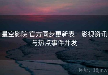 星空影院 官方同步更新表 · 影视资讯与热点事件并发