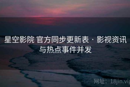 星空影院 官方同步更新表 · 影视资讯与热点事件并发