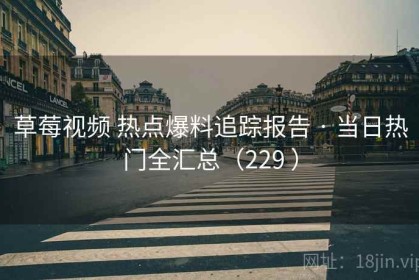 草莓视频 热点爆料追踪报告 · 当日热门全汇总（229 ）