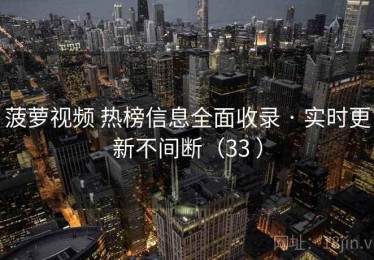 菠萝视频 热榜信息全面收录 · 实时更新不间断（33 ）