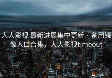 人人影视 最新进展集中更新 · 备用镜像入口合集，人人影视timeout