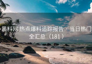 黑料网 热点爆料追踪报告 · 当日热门全汇总（181 ）