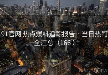 91官网 热点爆料追踪报告 · 当日热门全汇总（166 ）