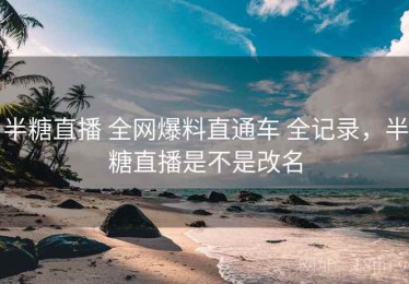 半糖直播 全网爆料直通车 全记录，半糖直播是不是改名