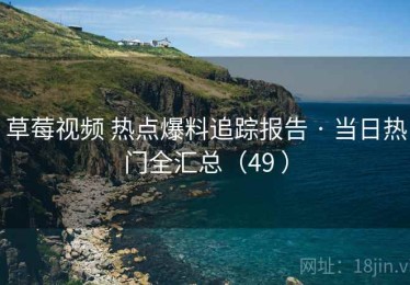 草莓视频 热点爆料追踪报告 · 当日热门全汇总（49 ）
