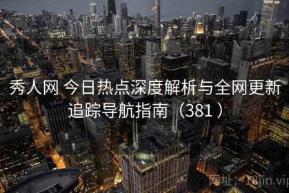秀人网 今日热点深度解析与全网更新追踪导航指南（381 ）