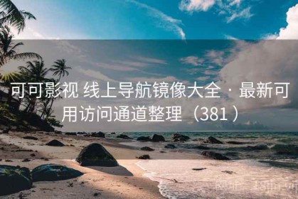 可可影视 线上导航镜像大全 · 最新可用访问通道整理（381 ）