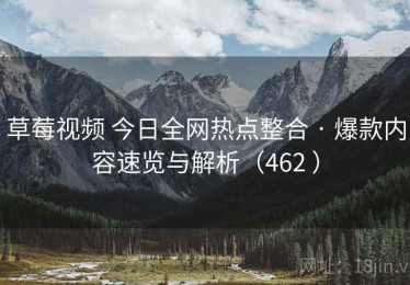 草莓视频 今日全网热点整合 · 爆款内容速览与解析（462 ）