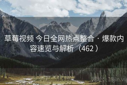 草莓视频 今日全网热点整合 · 爆款内容速览与解析（462 ）