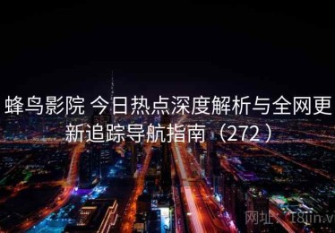蜂鸟影院 今日热点深度解析与全网更新追踪导航指南（272 ）