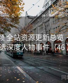 西瓜视频 全站资源更新总览 · 每日精选深度人物事件（46 ）