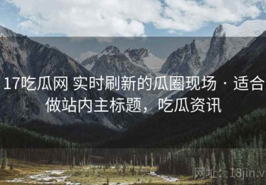 17吃瓜网 实时刷新的瓜圈现场 · 适合做站内主标题，吃瓜资讯