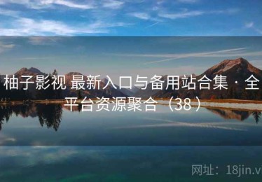 柚子影视 最新入口与备用站合集 · 全平台资源聚合（38 ）