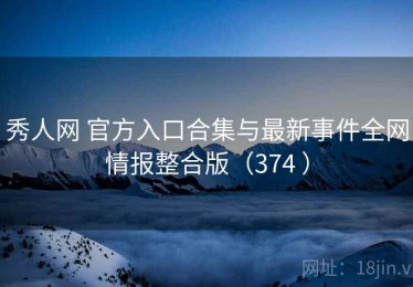 秀人网 官方入口合集与最新事件全网情报整合版（374 ）
