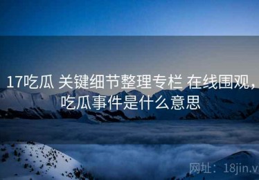 17吃瓜 关键细节整理专栏 在线围观，吃瓜事件是什么意思