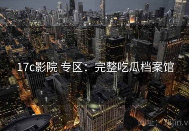 17c影院 专区：完整吃瓜档案馆
