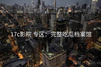 17c影院 专区：完整吃瓜档案馆
