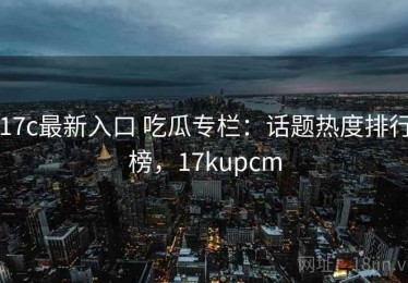 17c最新入口 吃瓜专栏：话题热度排行榜，17kupcm