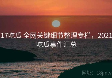 17吃瓜 全网关键细节整理专栏，2021吃瓜事件汇总