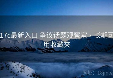 17c最新入口 争议话题观察室 · 长期可用收藏夹