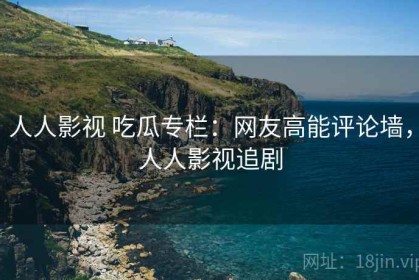 人人影视 吃瓜专栏：网友高能评论墙，人人影视追剧