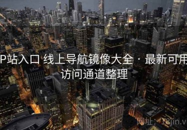P站入口 线上导航镜像大全 · 最新可用访问通道整理
