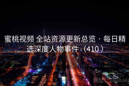 蜜桃视频 全站资源更新总览 · 每日精选深度人物事件（410 ）