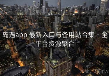 岛遇app 最新入口与备用站合集 · 全平台资源聚合