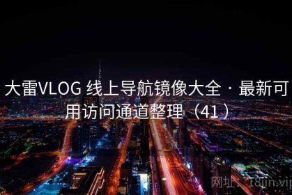 大雷VLOG 线上导航镜像大全 · 最新可用访问通道整理（41 ）