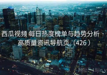 西瓜视频 每日热度榜单与趋势分析 · 高质量资讯导航页（426 ）
