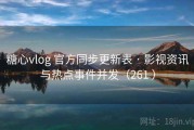 糖心vlog 官方同步更新表 · 影视资讯与热点事件并发（261 ）